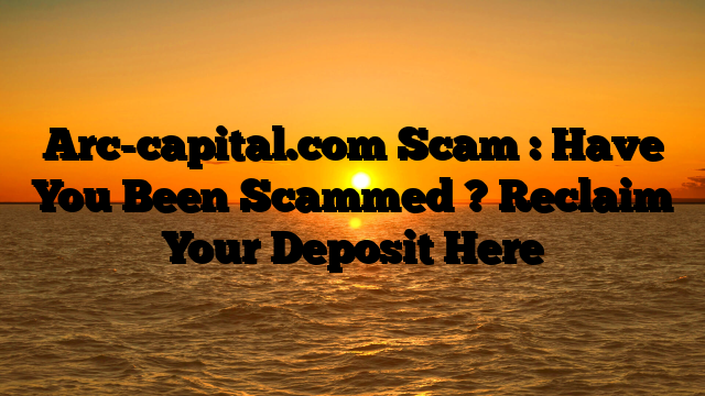 Arc-capital.com Scam : Have You Been Scammed ? Reclaim Your Deposit Here