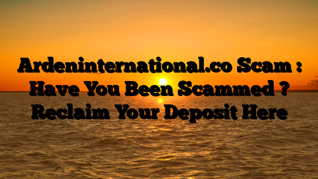 Ardeninternational.co Scam : Have You Been Scammed ? Reclaim Your Deposit Here