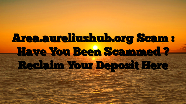 Area.aureliushub.org Scam : Have You Been Scammed ? Reclaim Your Deposit Here