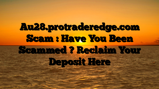Au28.protraderedge.com Scam : Have You Been Scammed ? Reclaim Your Deposit Here