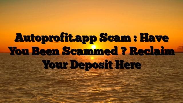 Autoprofit.app Scam : Have You Been Scammed ? Reclaim Your Deposit Here