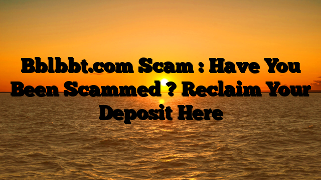 Bblbbt.com Scam : Have You Been Scammed ? Reclaim Your Deposit Here