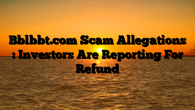 Bblbbt.com Scam Allegations : Investors Are Reporting For Refund