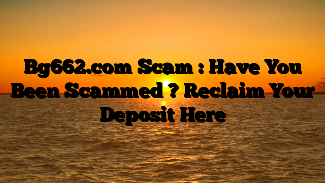 Bg662.com Scam : Have You Been Scammed ? Reclaim Your Deposit Here