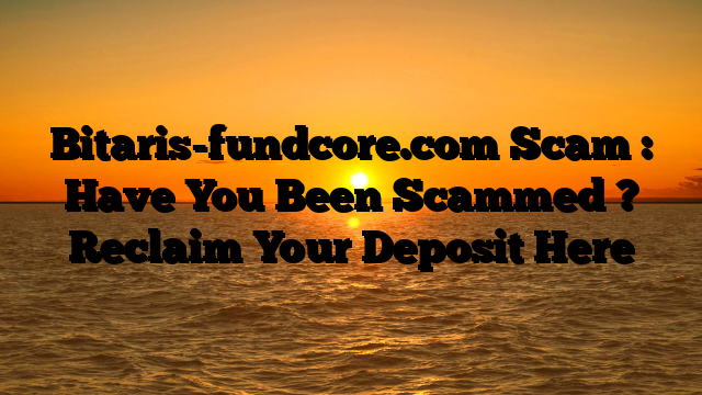 Bitaris-fundcore.com Scam : Have You Been Scammed ? Reclaim Your Deposit Here
