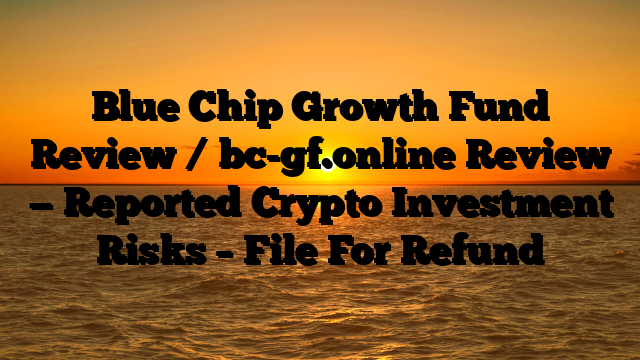 Blue Chip Growth Fund Review / bc-gf.online Review — Reported Crypto Investment Risks – File For Refund