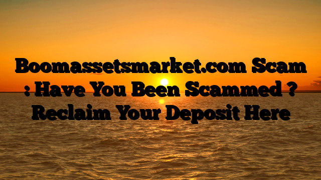 Boomassetsmarket.com Scam : Have You Been Scammed ? Reclaim Your Deposit Here