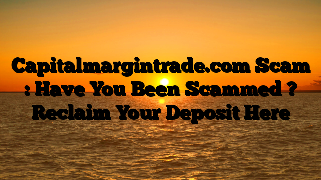 Capitalmargintrade.com Scam : Have You Been Scammed ? Reclaim Your Deposit Here