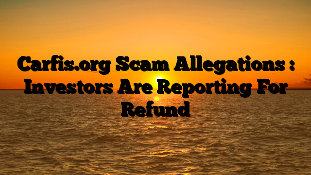 Carfis.org Scam Allegations : Investors Are Reporting For Refund