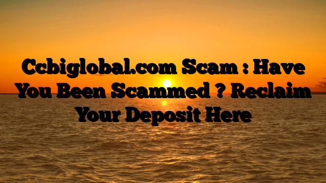 Ccbiglobal.com Scam : Have You Been Scammed ? Reclaim Your Deposit Here