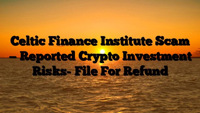 Celtic Finance Institute Scam — Reported Crypto Investment Risks- File For Refund