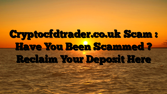 Cryptocfdtrader.co.uk Scam : Have You Been Scammed ? Reclaim Your Deposit Here
