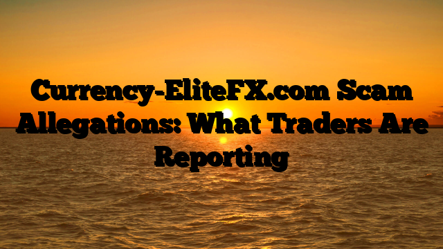 Currency-EliteFX.com Scam Allegations: What Traders Are Reporting