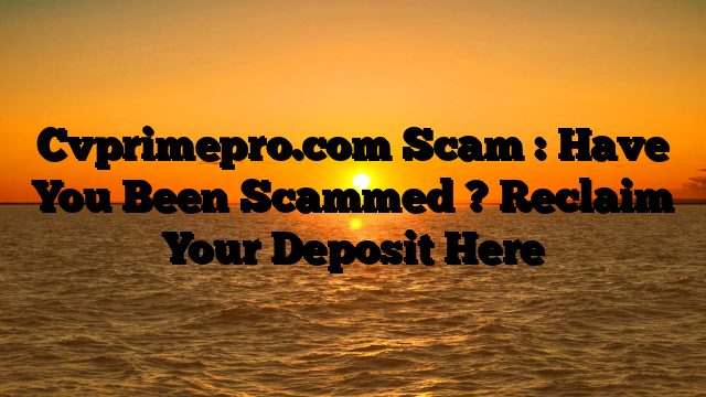 Cvprimepro.com Scam : Have You Been Scammed ? Reclaim Your Deposit Here