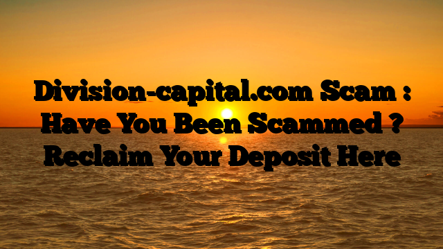 Division-capital.com Scam : Have You Been Scammed ? Reclaim Your Deposit Here