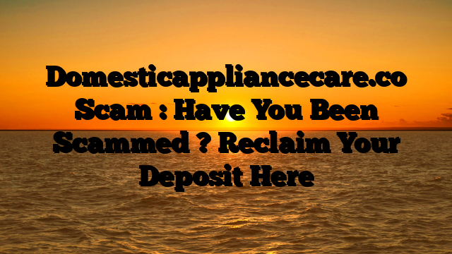 Domesticappliancecare.co Scam : Have You Been Scammed ? Reclaim Your Deposit Here