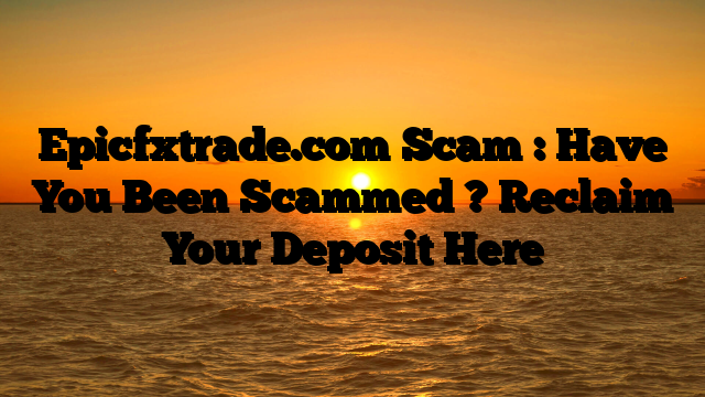 Epicfxtrade.com Scam : Have You Been Scammed ? Reclaim Your Deposit Here