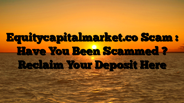Equitycapitalmarket.co Scam : Have You Been Scammed ? Reclaim Your Deposit Here