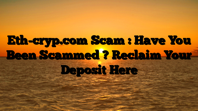 Eth-cryp.com Scam : Have You Been Scammed ? Reclaim Your Deposit Here