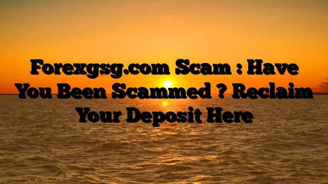 Forexgsg.com Scam : Have You Been Scammed ? Reclaim Your Deposit Here