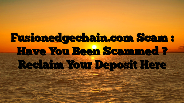 Fusionedgechain.com Scam : Have You Been Scammed ? Reclaim Your Deposit Here