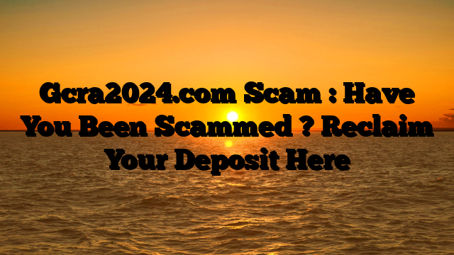 Gcra2024.com Scam : Have You Been Scammed ? Reclaim Your Deposit Here