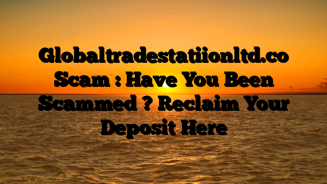 Globaltradestatiionltd.co Scam : Have You Been Scammed ? Reclaim Your Deposit Here