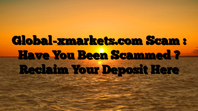 Global-xmarkets.com Scam : Have You Been Scammed ? Reclaim Your Deposit Here