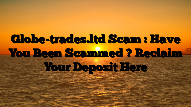 Globe-trades.ltd Scam : Have You Been Scammed ? Reclaim Your Deposit Here
