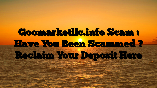 Goomarketllc.info Scam : Have You Been Scammed ? Reclaim Your Deposit Here