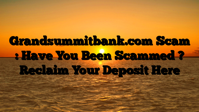 Grandsummitbank.com Scam : Have You Been Scammed ? Reclaim Your Deposit Here