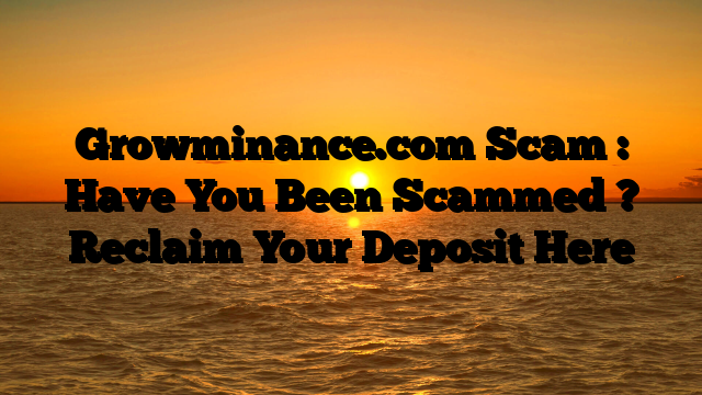 Growminance.com Scam : Have You Been Scammed ? Reclaim Your Deposit Here