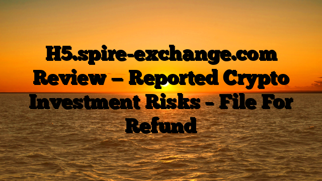 H5.spire-exchange.com Review — Reported Crypto Investment Risks – File For Refund