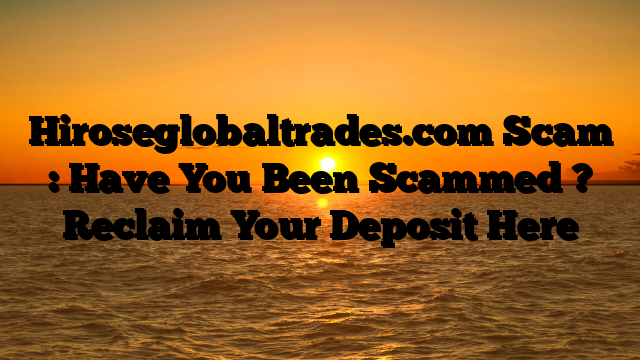 Hiroseglobaltrades.com Scam : Have You Been Scammed ? Reclaim Your Deposit Here