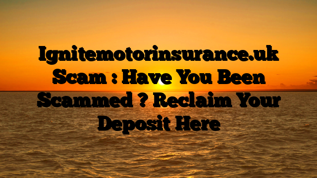 Ignitemotorinsurance.uk Scam : Have You Been Scammed ? Reclaim Your Deposit Here