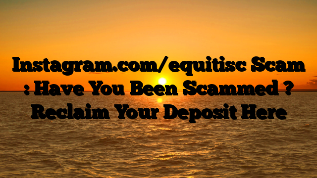Instagram.com/equitisc Scam : Have You Been Scammed ? Reclaim Your Deposit Here