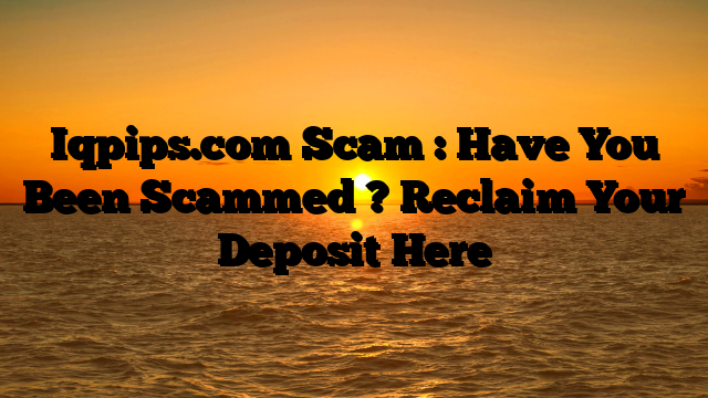 Iqpips.com Scam : Have You Been Scammed ? Reclaim Your Deposit Here