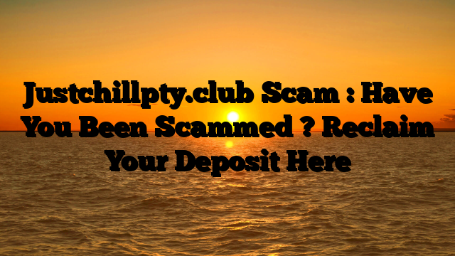 Justchillpty.club Scam : Have You Been Scammed ? Reclaim Your Deposit Here
