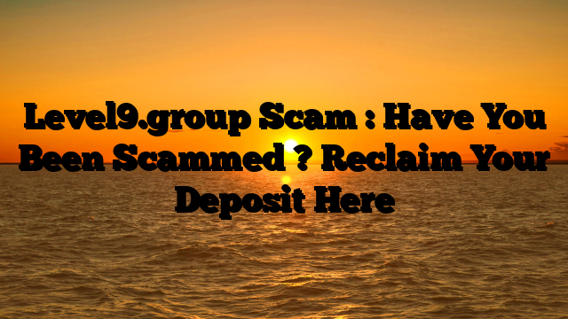 Level9.group Scam : Have You Been Scammed ? Reclaim Your Deposit Here
