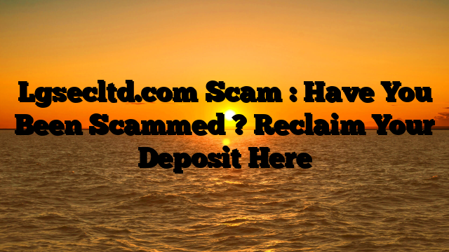 Lgsecltd.com Scam : Have You Been Scammed ? Reclaim Your Deposit Here