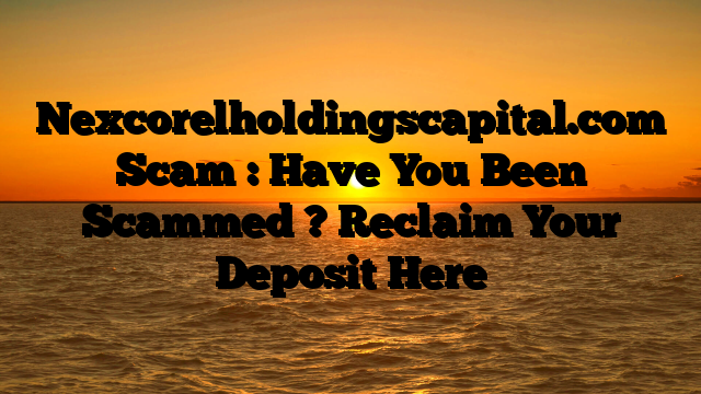 Nexcorelholdingscapital.com Scam : Have You Been Scammed ? Reclaim Your Deposit Here