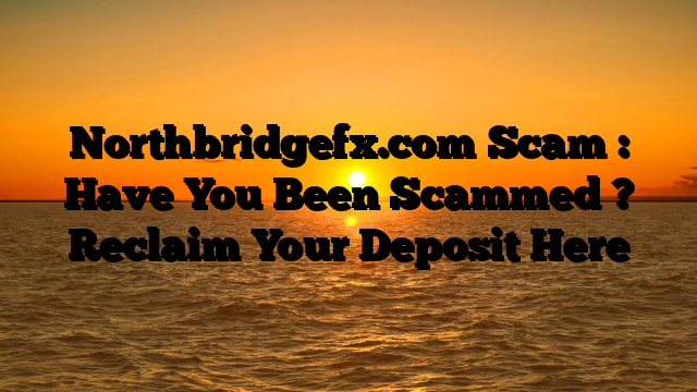 Northbridgefx.com Scam : Have You Been Scammed ? Reclaim Your Deposit Here