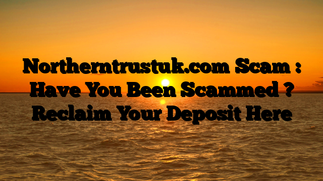 Northerntrustuk.com Scam : Have You Been Scammed ? Reclaim Your Deposit Here