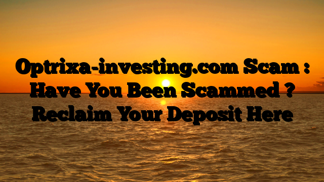 Optrixa-investing.com Scam : Have You Been Scammed ? Reclaim Your Deposit Here