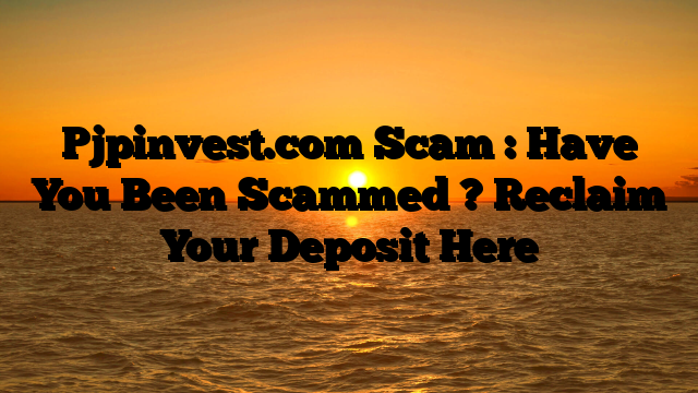 Pjpinvest.com Scam : Have You Been Scammed ? Reclaim Your Deposit Here