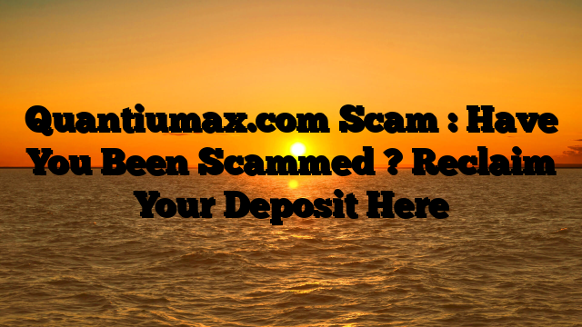 Quantiumax.com Scam : Have You Been Scammed ? Reclaim Your Deposit Here