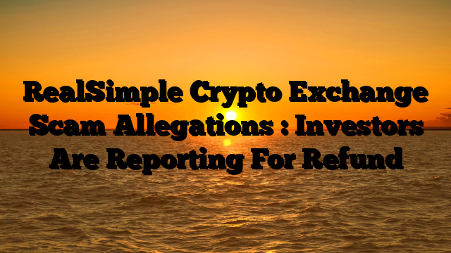 RealSimple Crypto Exchange Scam Allegations : Investors Are Reporting For Refund