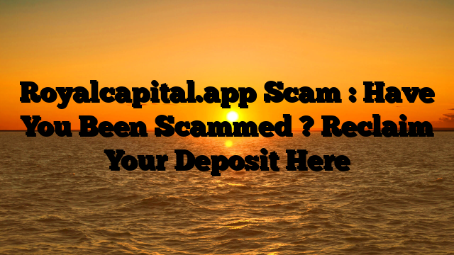 Royalcapital.app Scam : Have You Been Scammed ? Reclaim Your Deposit Here