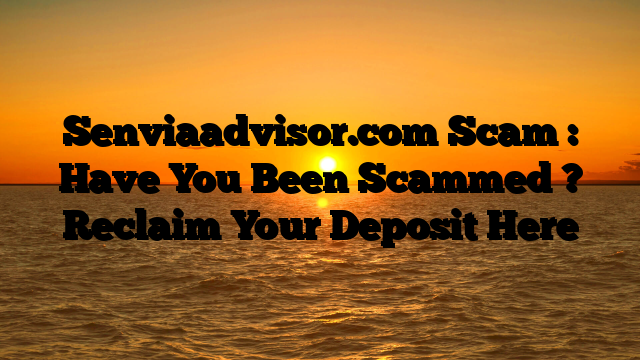 Senviaadvisor.com Scam : Have You Been Scammed ? Reclaim Your Deposit Here