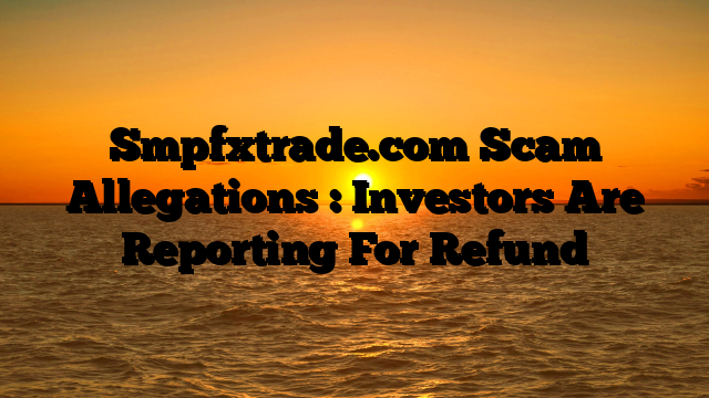 Smpfxtrade.com Scam Allegations : Investors Are Reporting For Refund